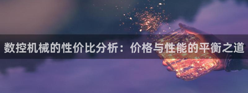 天辰娱乐怎么样:数控机械的性价比分析:价格与性能的平衡之道