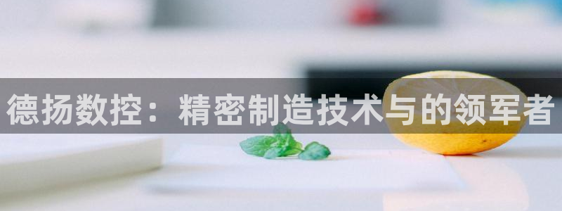 天辰娱乐平台注册:德扬数控:精密制造技术与的领军者