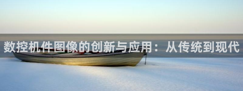 天辰娱乐 231639:数控机件图像的创新与应用:从传统到现代