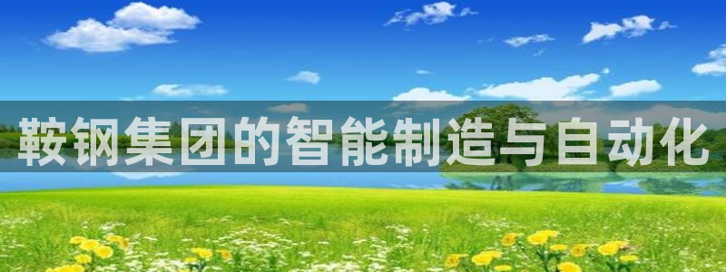 天辰娱乐728567:鞍钢集团的智能制造与自动化