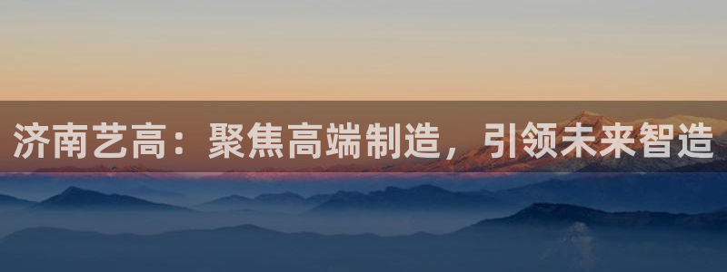 天辰娱乐1996:济南艺高:聚焦高端制造,引领未来智造