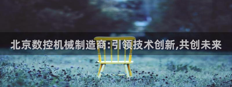 天辰娱乐小妹:北京数控机械制造商:引领技术创新,共创未来