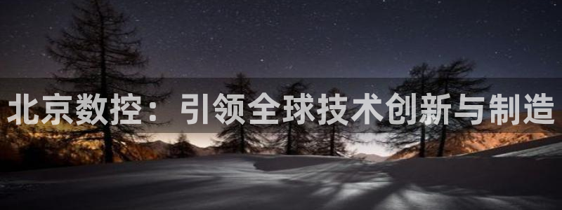 天辰娱乐棋牌:北京数控:引领全球技术创新与制造