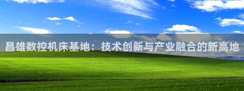 天辰娱乐注册:昌雄数控机床基地:技术创新与产业融合的新高地