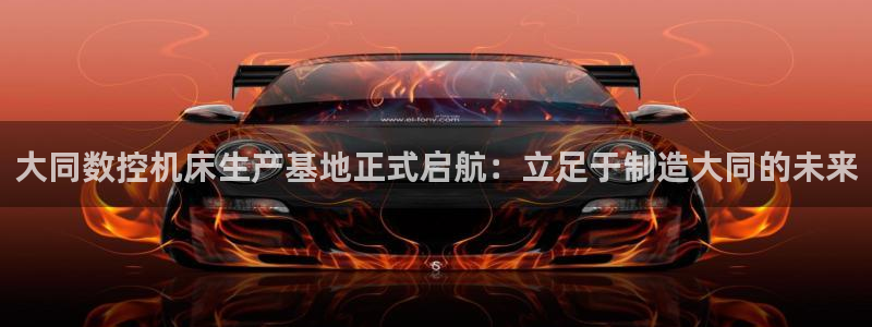 天辰娱乐平台地址:大同数控机床生产基地正式启航:立足于制造大同的未来