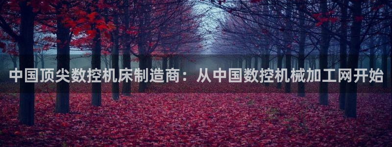 天辰娱乐主管:中国顶尖数控机床制造商:从中国数控机械加工网开始