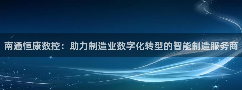 天辰娱乐平台测速:南通恒康数控:助力制造业数字化转型的智能制造服务商