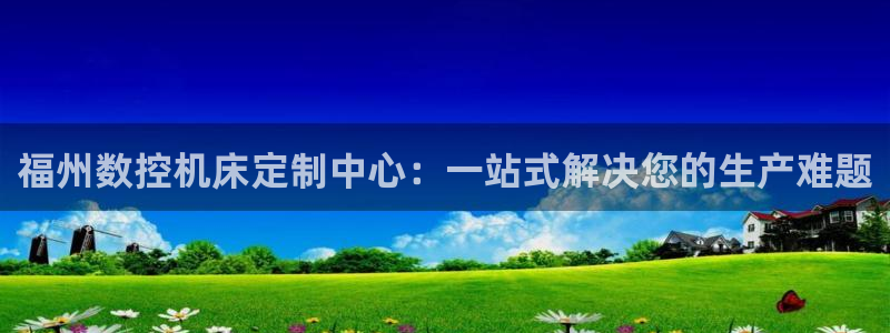 天辰娱乐平台地址:福州数控机床定制中心:一站式解决您的生产难题