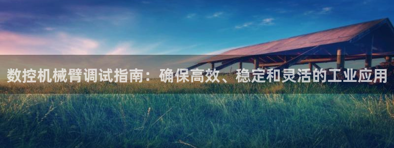 天辰娱乐新:数控机械臂调试指南:确保高效、稳定和灵活的工业应用