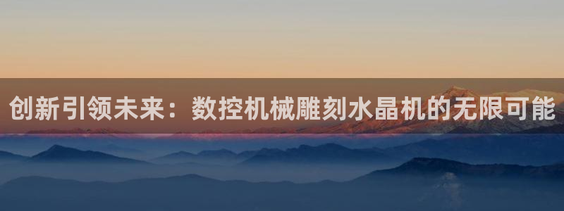 天辰彩票娱乐:创新引领未来:数控机械雕刻水晶机的无限可能