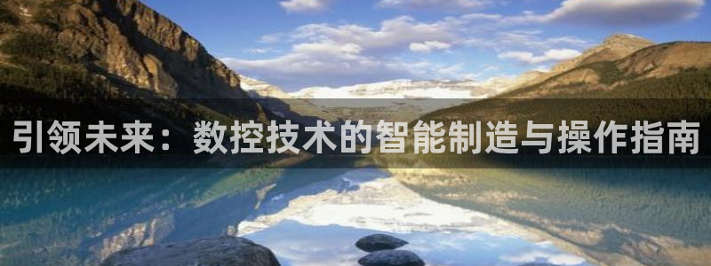 天辰娱乐下载:引领未来:数控技术的智能制造与操作指南
