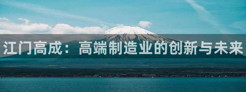 天辰娱乐维护:江门高成:高端制造业的创新与未来